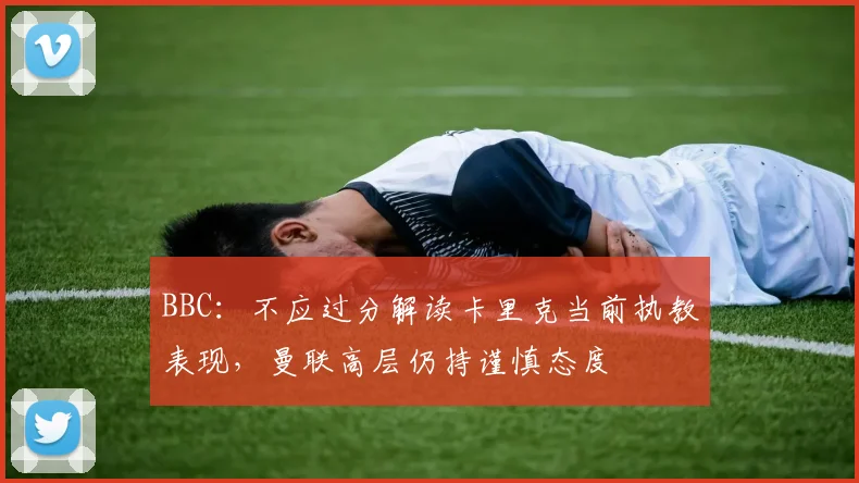 BBC：不应过分解读卡里克当前执教表现，曼联高层仍持谨慎态度