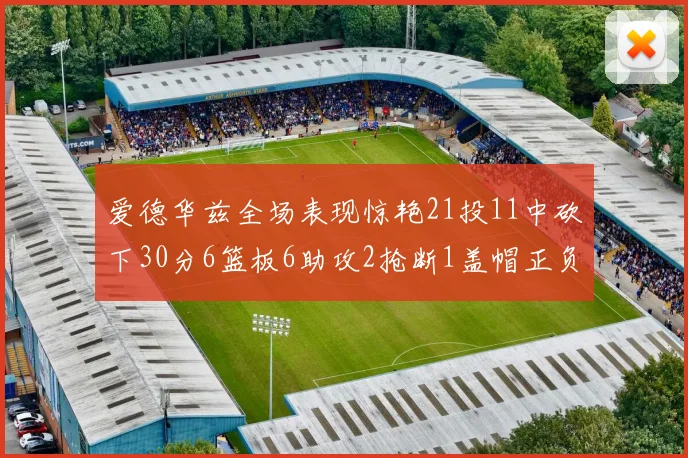 爱德华兹全场表现惊艳21投11中砍下30分6篮板6助攻2抢断1盖帽正负值高达22