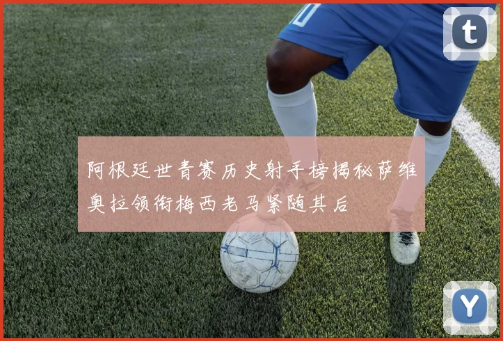 阿根廷世青赛历史射手榜揭秘萨维奥拉领衔梅西老马紧随其后