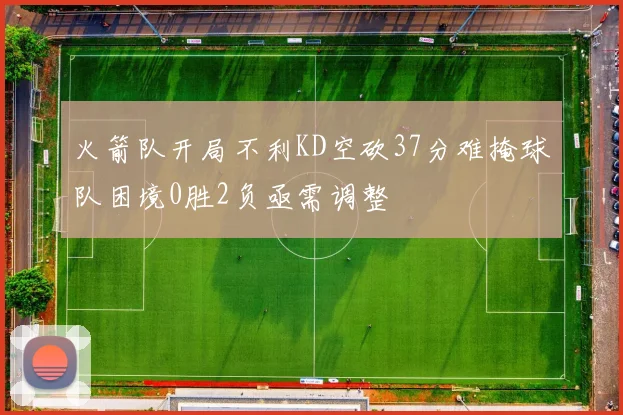 火箭队开局不利KD空砍37分难掩球队困境0胜2负亟需调整