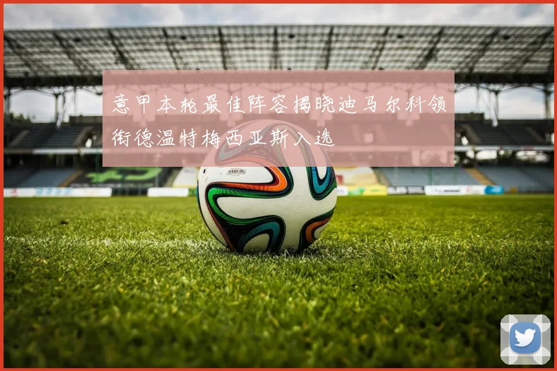 意甲本轮最佳阵容揭晓迪马尔科领衔德温特梅西亚斯入选