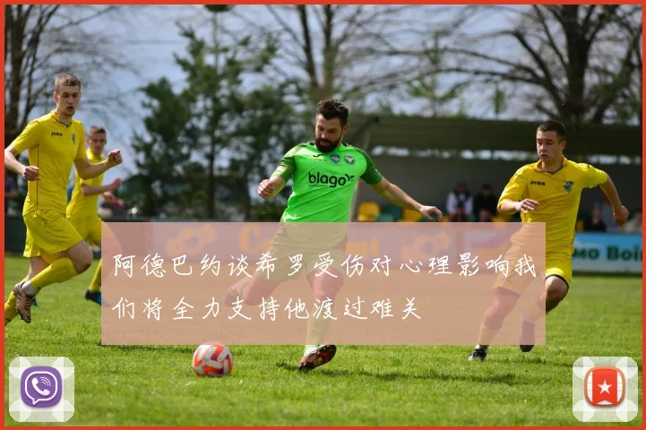 阿德巴约谈希罗受伤对心理影响我们将全力支持他渡过难关