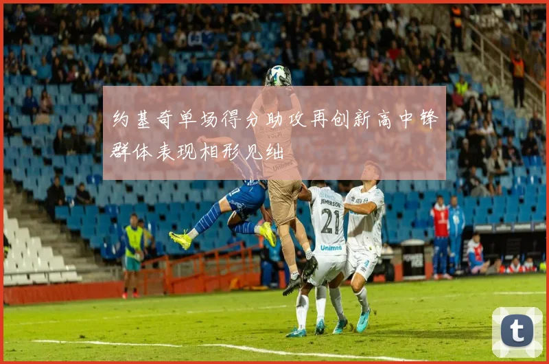 约基奇单场得分助攻再创新高中锋群体表现相形见绌