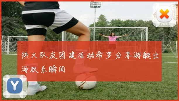 热火队友团建活动希罗分享游艇出海欢乐瞬间