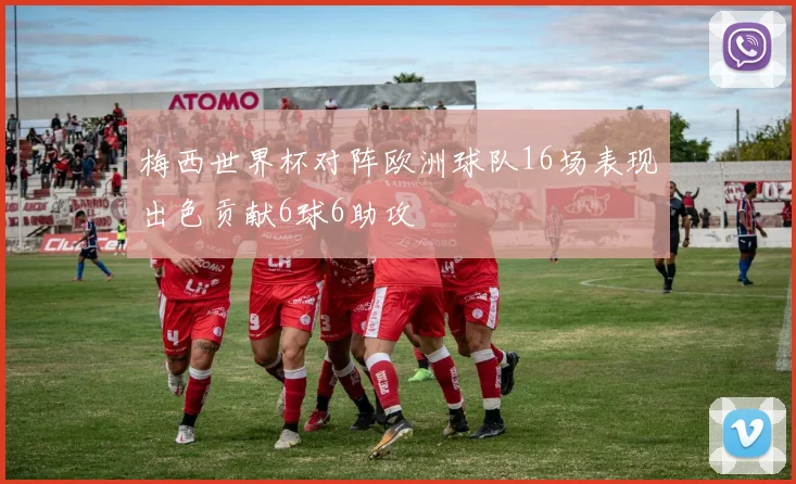 梅西世界杯对阵欧洲球队16场表现出色贡献6球6助攻