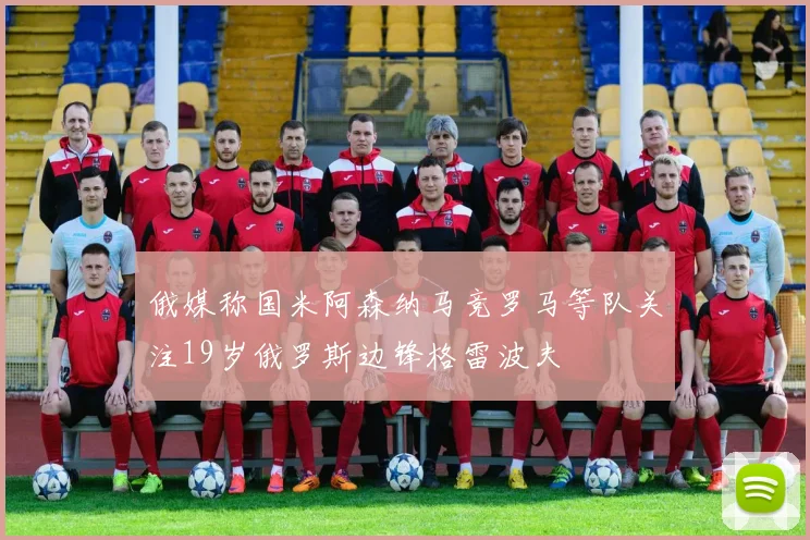 俄媒称国米阿森纳马竞罗马等队关注19岁俄罗斯边锋格雷波夫