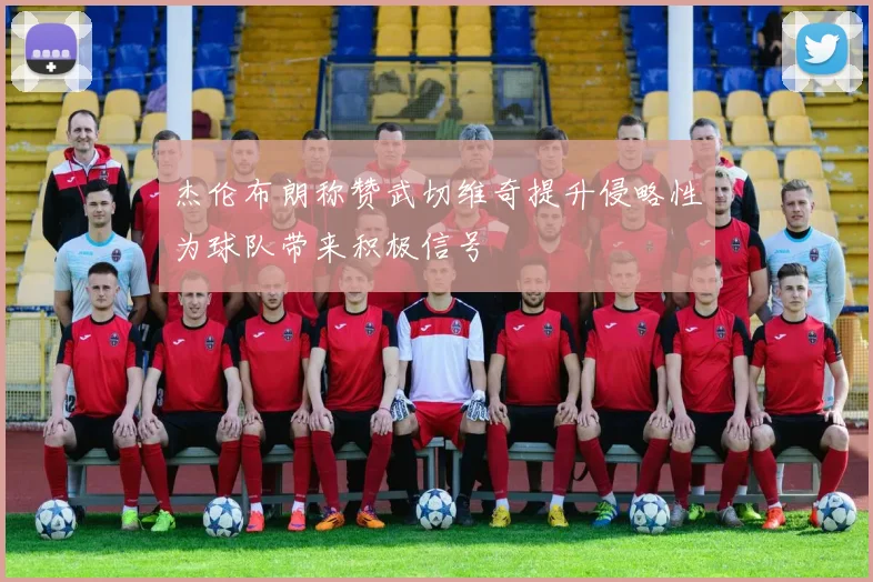 杰伦布朗称赞武切维奇提升侵略性为球队带来积极信号