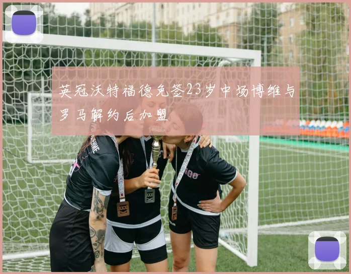 英冠沃特福德免签23岁中场博维与罗马解约后加盟