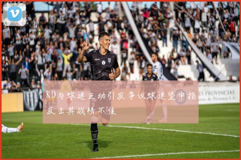 KD与球迷互动引发争议球迷竖中指反击其战绩不佳