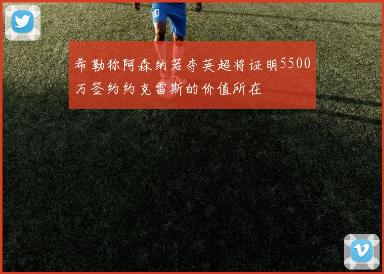 希勒称阿森纳若夺英超将证明5500万签约约克雷斯的价值所在