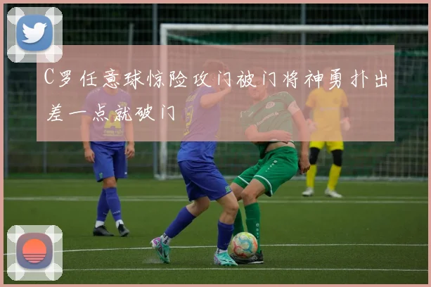 C罗任意球惊险攻门被门将神勇扑出差一点就破门