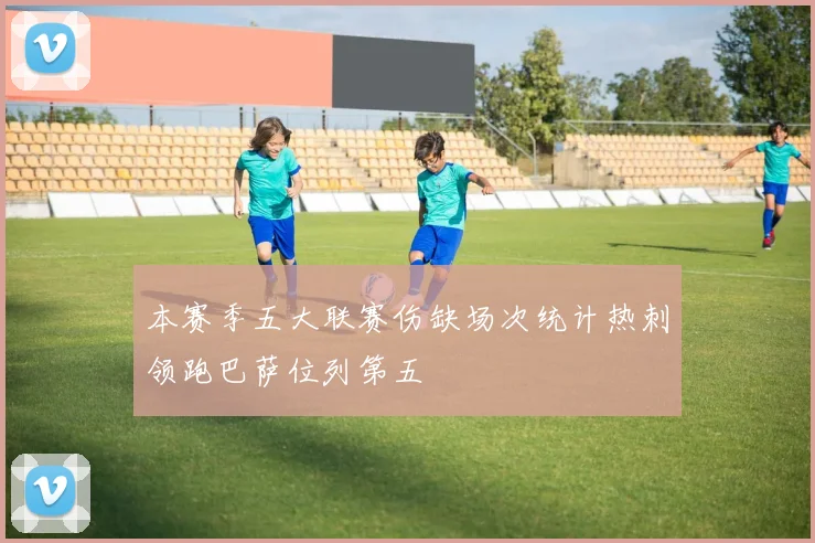 本赛季五大联赛伤缺场次统计热刺领跑巴萨位列第五