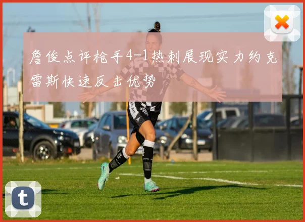 詹俊点评枪手4-1热刺展现实力约克雷斯快速反击优势