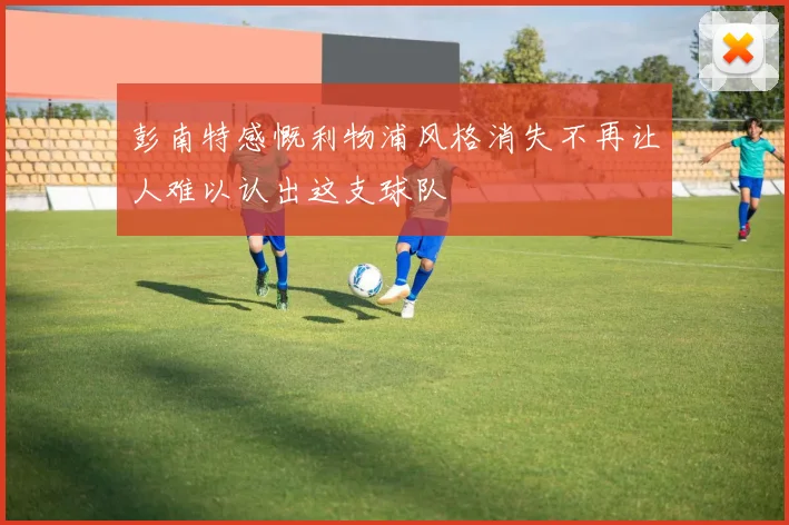 彭南特感慨利物浦风格消失不再让人难以认出这支球队