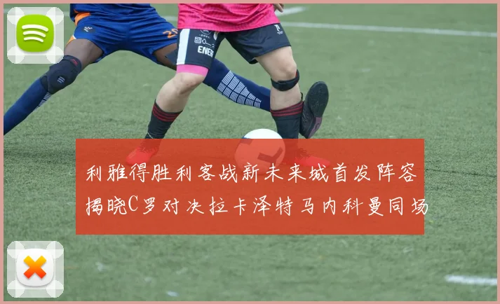 利雅得胜利客战新未来城首发阵容揭晓C罗对决拉卡泽特马内科曼同场竞技