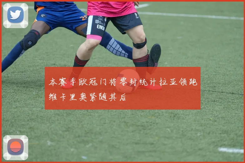 本赛季欧冠门将零封统计拉亚领跑维卡里奥紧随其后