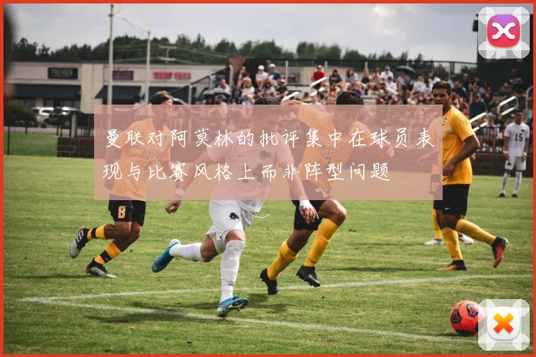 曼联对阿莫林的批评集中在球员表现与比赛风格上而非阵型问题