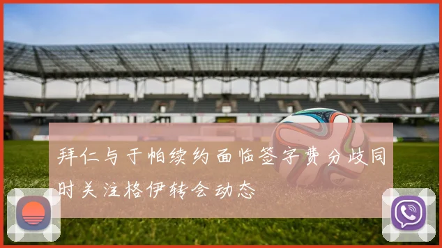 拜仁与于帕续约面临签字费分歧同时关注格伊转会动态