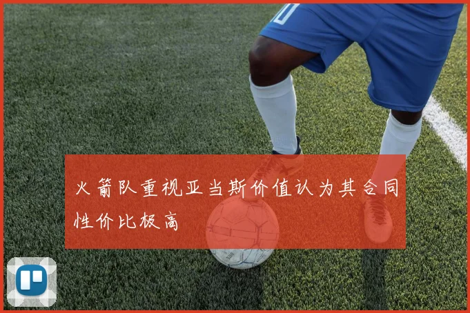 火箭队重视亚当斯价值认为其合同性价比极高