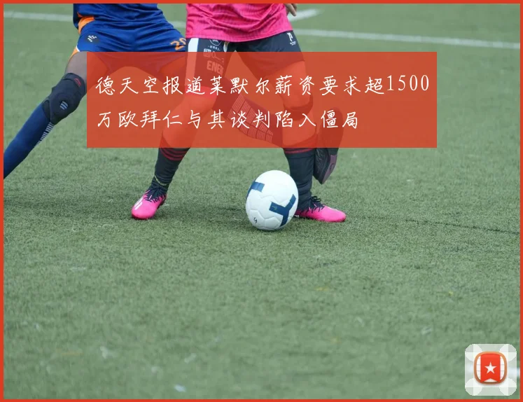 德天空报道莱默尔薪资要求超1500万欧拜仁与其谈判陷入僵局