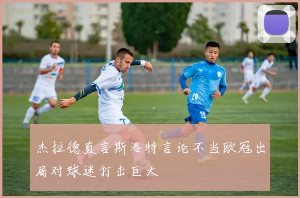 杰拉德直言斯洛特言论不当欧冠出局对球迷打击巨大
