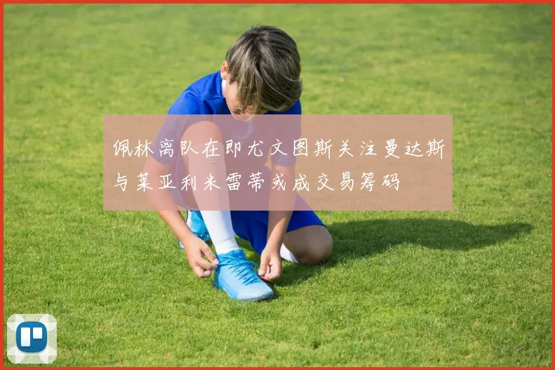 佩林离队在即尤文图斯关注曼达斯与莱亚利米雷蒂或成交易筹码