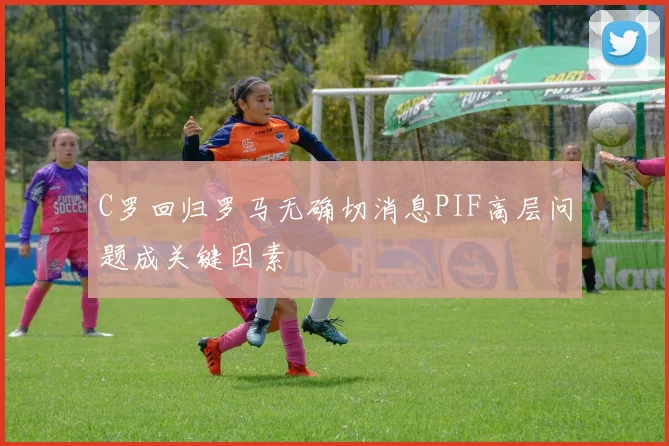 C罗回归罗马无确切消息PIF高层问题成关键因素