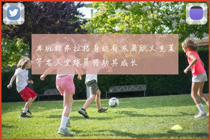 库班称弗拉格身边有浓眉欧文克莱等名人堂球员将助其成长