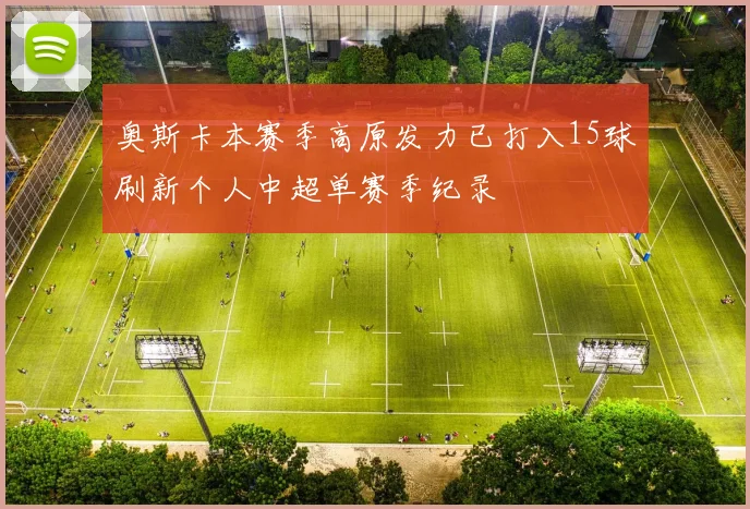 奥斯卡本赛季高原发力已打入15球刷新个人中超单赛季纪录