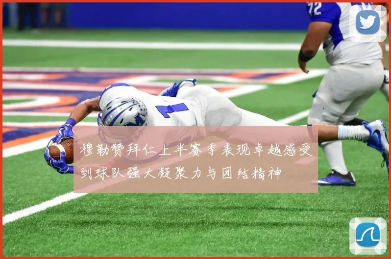 穆勒赞拜仁上半赛季表现卓越感受到球队强大凝聚力与团结精神