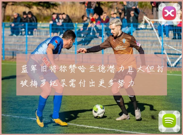 蓝军旧将称赞哈兰德潜力巨大但打破梅罗纪录需付出更多努力