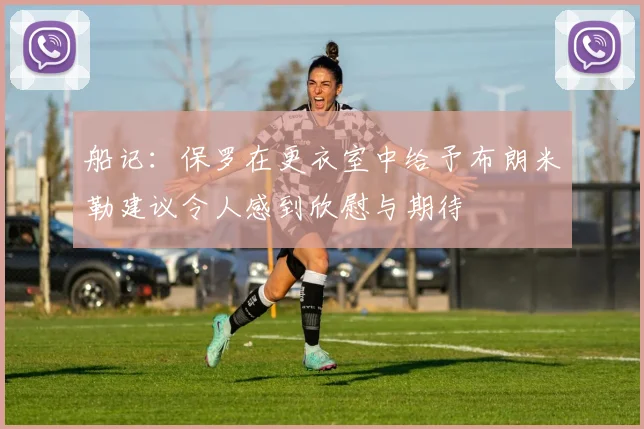 船记：保罗在更衣室中给予布朗米勒建议令人感到欣慰与期待
