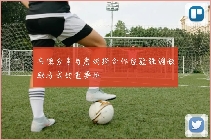 韦德分享与詹姆斯合作经验强调激励方式的重要性
