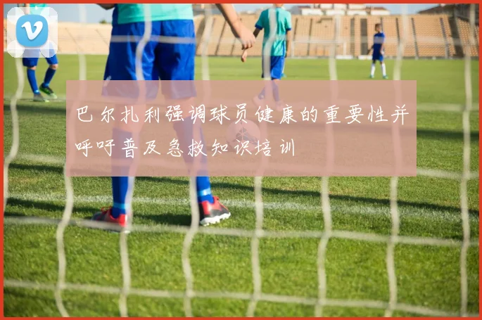 巴尔扎利强调球员健康的重要性并呼吁普及急救知识培训