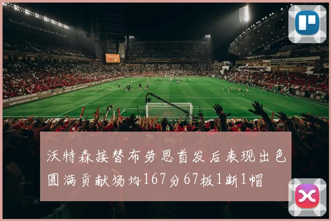 沃特森接替布劳恩首发后表现出色圆满贡献场均167分67板1断1帽