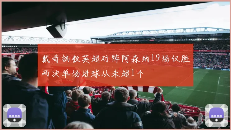 戴奇执教英超对阵阿森纳19场仅胜两次单场进球从未超1个