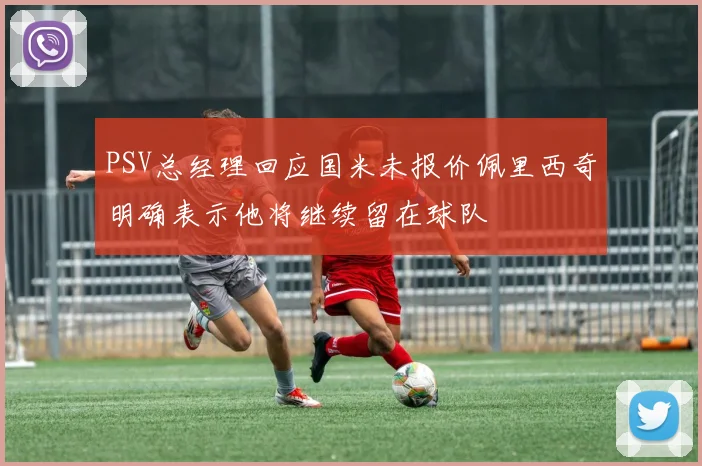 PSV总经理回应国米未报价佩里西奇明确表示他将继续留在球队
