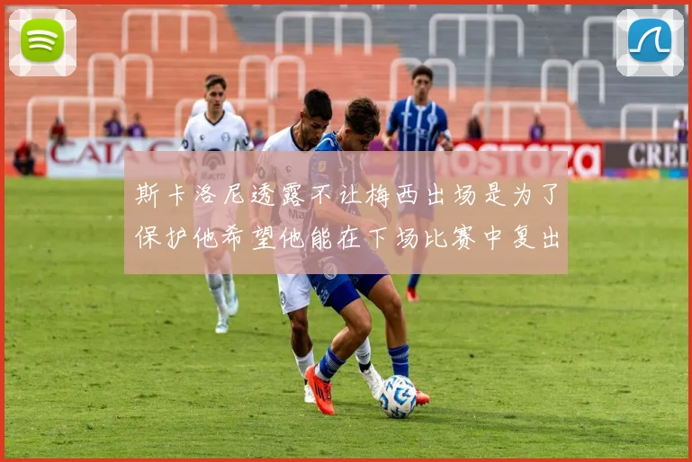 斯卡洛尼透露不让梅西出场是为了保护他希望他能在下场比赛中复出