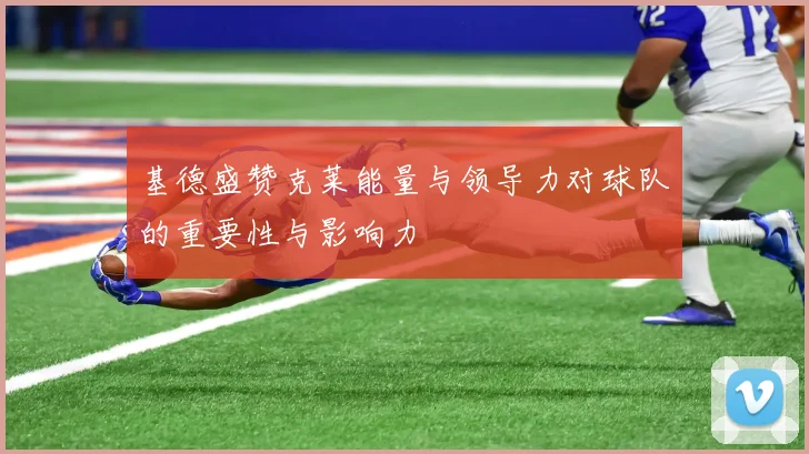 基德盛赞克莱能量与领导力对球队的重要性与影响力