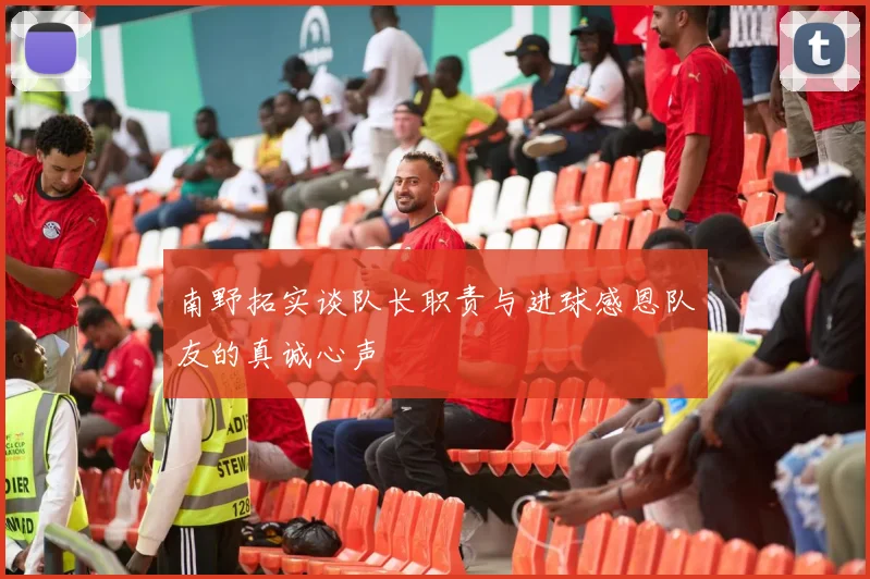 南野拓实谈队长职责与进球感恩队友的真诚心声