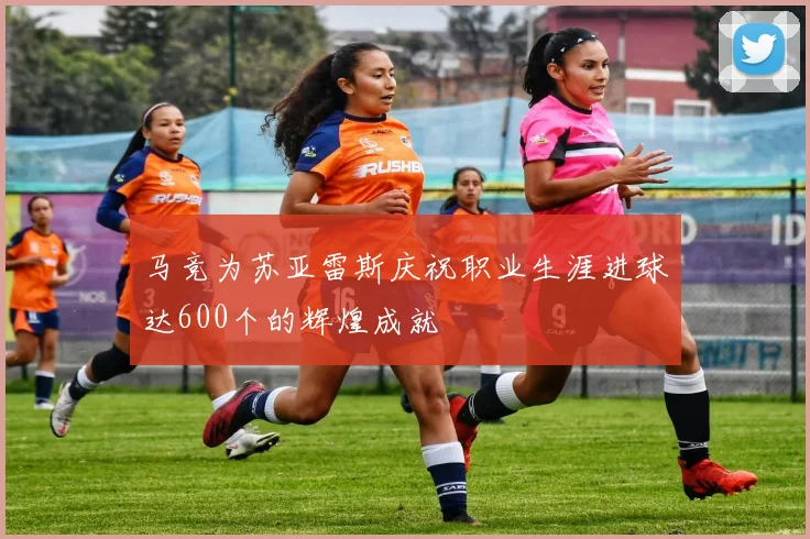 马竞为苏亚雷斯庆祝职业生涯进球达600个的辉煌成就