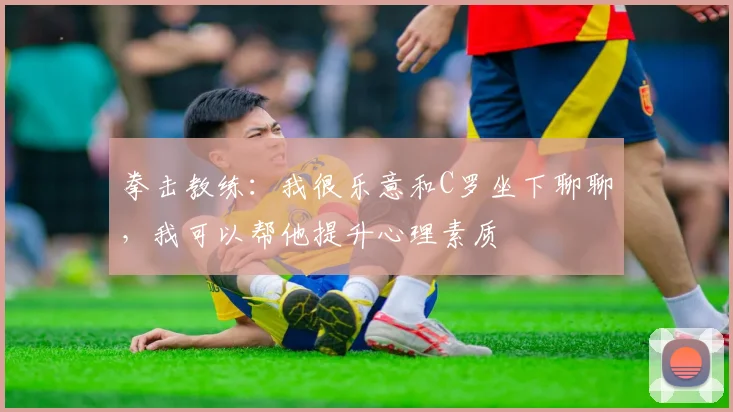 拳击教练：我很乐意和C罗坐下聊聊，我可以帮他提升心理素质