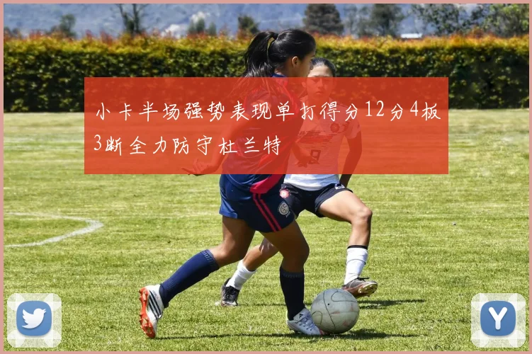 小卡半场强势表现单打得分12分4板3断全力防守杜兰特