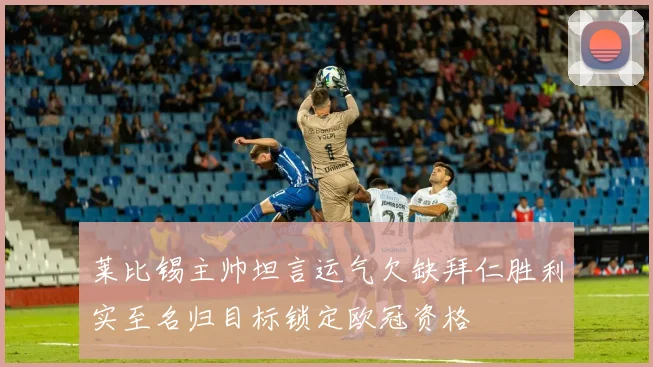 莱比锡主帅坦言运气欠缺拜仁胜利实至名归目标锁定欧冠资格