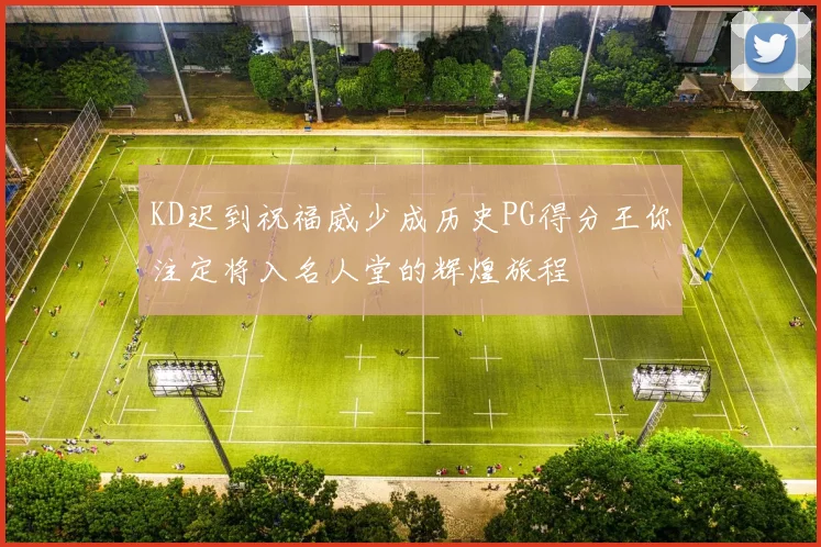 KD迟到祝福威少成历史PG得分王你注定将入名人堂的辉煌旅程