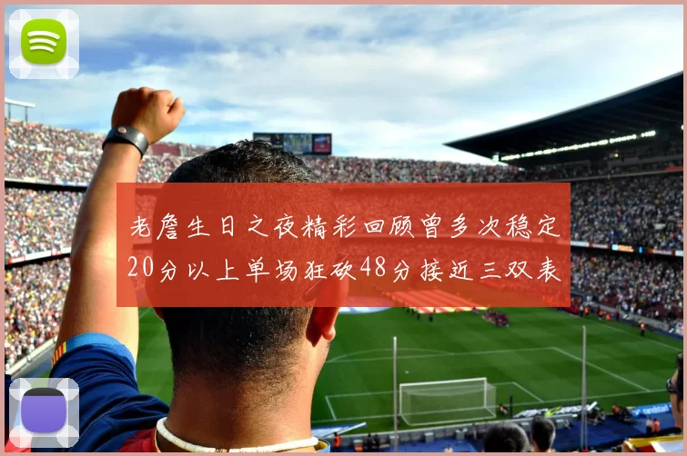 老詹生日之夜精彩回顾曾多次稳定20分以上单场狂砍48分接近三双表现
