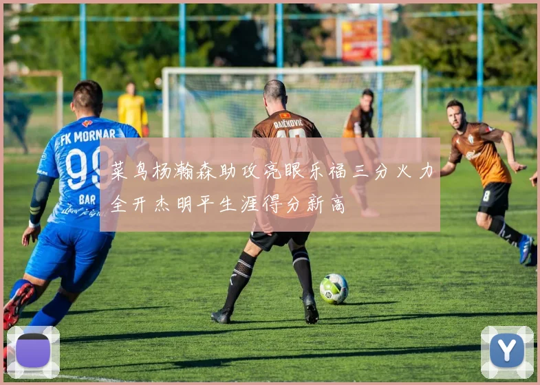 菜鸟杨瀚森助攻亮眼乐福三分火力全开杰明平生涯得分新高