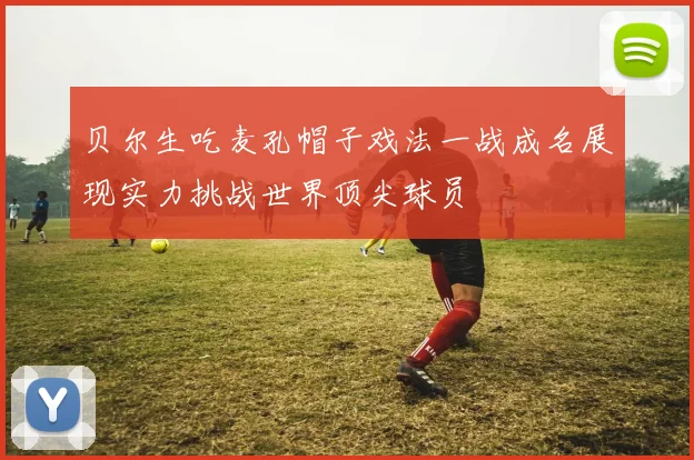 贝尔生吃麦孔帽子戏法一战成名展现实力挑战世界顶尖球员