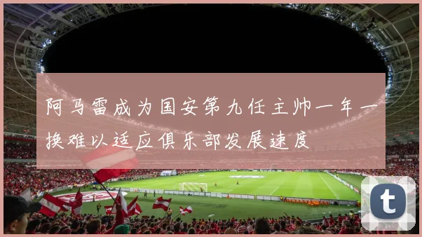 阿马雷成为国安第九任主帅一年一换难以适应俱乐部发展速度