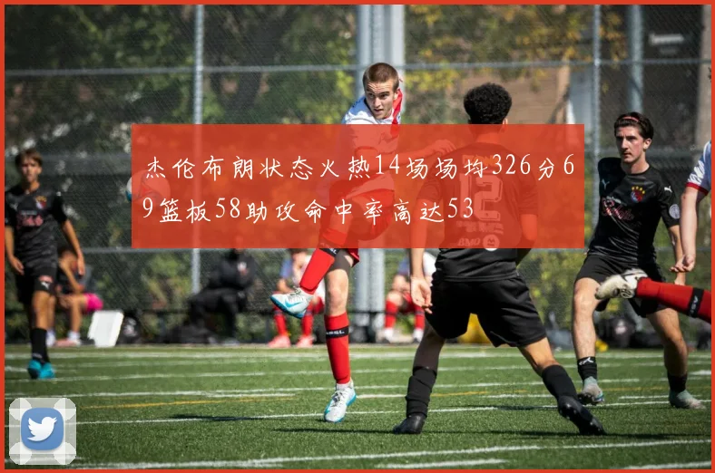 杰伦布朗状态火热14场场均326分69篮板58助攻命中率高达53